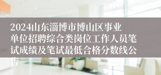 2024山东淄博市博山区事业单位招聘综合类岗位工作人员笔试成绩及笔试最低合格分数线公告