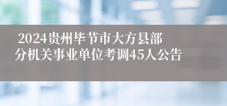  2024贵州毕节市大方县部分机关事业单位考调45人公告