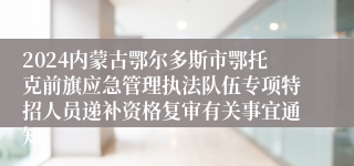 2024内蒙古鄂尔多斯市鄂托克前旗应急管理执法队伍专项特招人员递补资格复审有关事宜通知