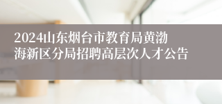 2024山东烟台市教育局黄渤海新区分局招聘高层次人才公告