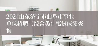 2024山东济宁市曲阜市事业单位招聘（综合类）笔试成绩查询