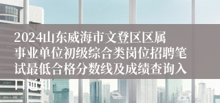 2024山东威海市文登区区属事业单位初级综合类岗位招聘笔试最低合格分数线及成绩查询入口通知