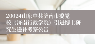 20024山东中共济南市委党校（济南行政学院）引进博士研究生递补考察公告