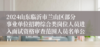 2024山东临沂市兰山区部分事业单位招聘综合类岗位人员进入面试资格审查范围人员名单公告
