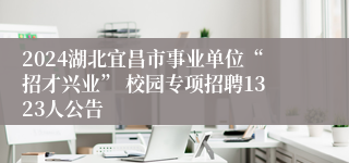 2024湖北宜昌市事业单位“招才兴业” 校园专项招聘1323人公告