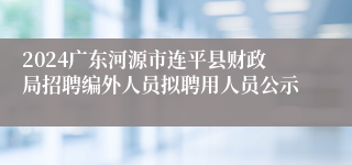 2024广东河源市连平县财政局招聘编外人员拟聘用人员公示