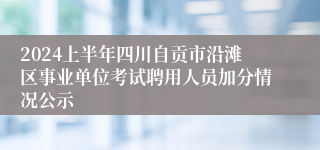 2024上半年四川自贡市沿滩区事业单位考试聘用人员加分情况公示