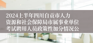 2024上半年四川自贡市人力资源和社会保障局市属事业单位考试聘用人员政策性加分情况公示