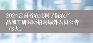 2024云南省农业科学院农产品加工研究所招聘编外人员公告（3人）