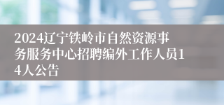 2024辽宁铁岭市自然资源事务服务中心招聘编外工作人员14人公告