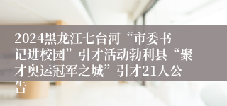 2024黑龙江七台河“市委书记进校园”引才活动勃利县“聚才奥运冠军之城”引才21人公告