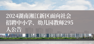 2024湖南湘江新区面向社会招聘中小学、幼儿园教师295人公告