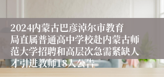 2024内蒙古巴彦淖尔市教育局直属普通高中学校赴内蒙古师范大学招聘和高层次急需紧缺人才引进教师18人公告