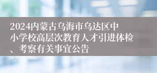 2024内蒙古乌海市乌达区中小学校高层次教育人才引进体检、考察有关事宜公告