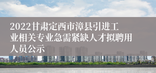 2022甘肃定西市漳县引进工业相关专业急需紧缺人才拟聘用人员公示