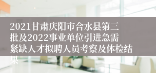 2021甘肃庆阳市合水县第三批及2022事业单位引进急需紧缺人才拟聘人员考察及体检结果