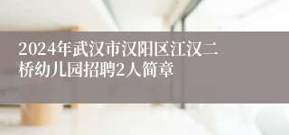 2024年武汉市汉阳区江汉二桥幼儿园招聘2人简章