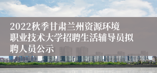 2022秋季甘肃兰州资源环境职业技术大学招聘生活辅导员拟聘人员公示