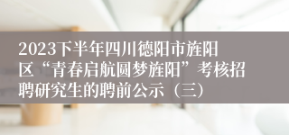 2023下半年四川德阳市旌阳区“青春启航圆梦旌阳”考核招聘研究生的聘前公示（三）