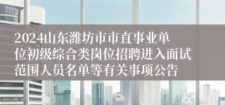 2024山东潍坊市市直事业单位初级综合类岗位招聘进入面试范围人员名单等有关事项公告