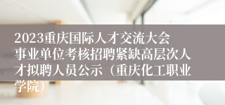 2023重庆国际人才交流大会事业单位考核招聘紧缺高层次人才拟聘人员公示（重庆化工职业学院）