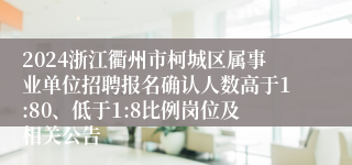 2024浙江衢州市柯城区属事业单位招聘报名确认人数高于1:80、低于1:8比例岗位及相关公告