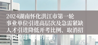 2024湖南怀化洪江市第一轮事业单位引进高层次及急需紧缺人才引进降低开考比例、取消招聘岗位计划数的公告