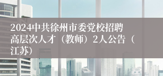 2024中共徐州市委党校招聘高层次人才（教师）2人公告（江苏）