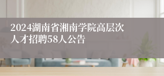 2024湖南省湘南学院高层次人才招聘58人公告