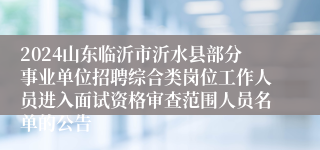 2024山东临沂市沂水县部分事业单位招聘综合类岗位工作人员进入面试资格审查范围人员名单的公告