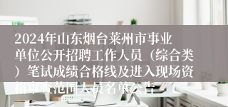 2024年山东烟台莱州市事业单位公开招聘工作人员（综合类）笔试成绩合格线及进入现场资格审查范围人员名单公告