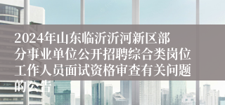 2024年山东临沂沂河新区部分事业单位公开招聘综合类岗位工作人员面试资格审查有关问题的公告