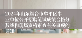 2024年山东烟台市牟平区事业单位公开招聘笔试成绩合格分数线和现场资格审查有关事项的通知