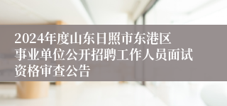 2024年度山东日照市东港区事业单位公开招聘工作人员面试资格审查公告