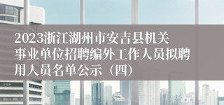 2023浙江湖州市安吉县机关事业单位招聘编外工作人员拟聘用人员名单公示（四）