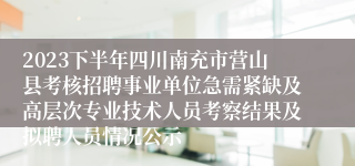 2023下半年四川南充市营山县考核招聘事业单位急需紧缺及高层次专业技术人员考察结果及拟聘人员情况公示