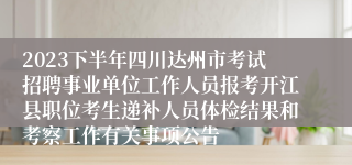 2023下半年四川达州市考试招聘事业单位工作人员报考开江县职位考生递补人员体检结果和考察工作有关事项公告