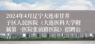 2024年4月辽宁大连市甘井子区人民医院（大连医科大学附属第一医院张前路医院）招聘公告