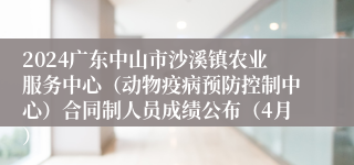 2024广东中山市沙溪镇农业服务中心（动物疫病预防控制中心）合同制人员成绩公布（4月）