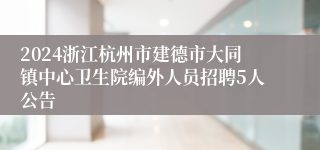 2024浙江杭州市建德市大同镇中心卫生院编外人员招聘5人公告