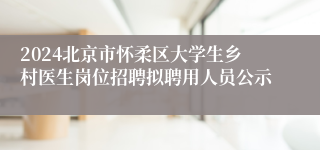 2024北京市怀柔区大学生乡村医生岗位招聘拟聘用人员公示