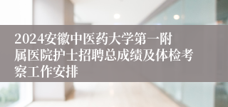 2024安徽中医药大学第一附属医院护士招聘总成绩及体检考察工作安排