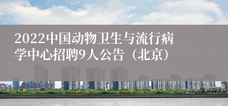 2022中国动物卫生与流行病学中心招聘9人公告（北京）