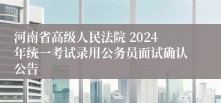 河南省高级人民法院 2024年统一考试录用公务员面试确认公告