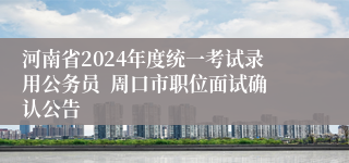 河南省2024年度统一考试录用公务员  周口市职位面试确认公告