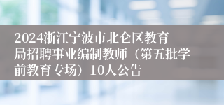 2024浙江宁波市北仑区教育局招聘事业编制教师（第五批学前教育专场）10人公告