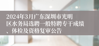 2024年3月广东深圳市光明区水务局选聘一般特聘专干成绩、体检及资格复审公告