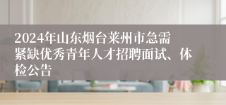 2024年山东烟台莱州市急需紧缺优秀青年人才招聘面试、体检公告