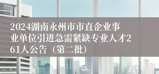 2024湖南永州市市直企业事业单位引进急需紧缺专业人才261人公告（第二批）