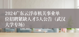 2024广东云浮市机关事业单位招聘紧缺人才5人公告（武汉大学专场）